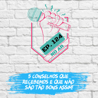 EP 124 - 5 conselhos que recebemos e que não são tão bons assim!