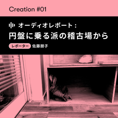 【CREATION#1】オーディオレポート「円盤に乗る派の稽古場から—ドラマを乗りこなす方法を探る」レポーター：佐藤朋子