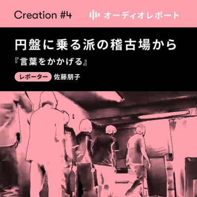 【CREATION#4】オーディオレポート「円盤に乗る派の稽古場から—言葉をかかげる」レポーター：佐藤朋子