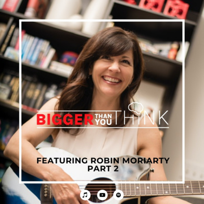 Bigger Than You Think Featuring Robin Moriarty | Part 2 Bigger Than You Think Featuring Robin Moriarty | Part 2