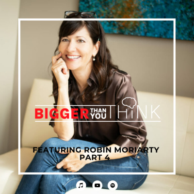 Bigger Than You Think Featuring Robin Moriarty | Part 4 Bigger Than You Think Featuring Robin Moriarty | Part 4