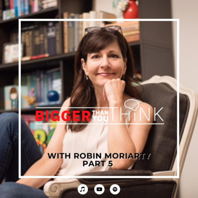 Bigger Than You Think Featuring Robin Moriarty | Part 5 Bigger Than You Think Featuring Robin Moriarty | Part 5