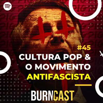 BURNCAST #45: Cultura Pop & o movimento Antifascista