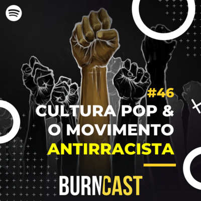 BURNCAST #46: Cultura Pop & o movimento Antirracista