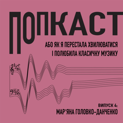 4/ Мар'яна Головко-Данченко/ Попкаст. Або як я перестала хвилюватись і полюбила класичну музику