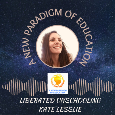 Liberated Unschooling in A New Paradigm of Education with Kate Lesslie #16