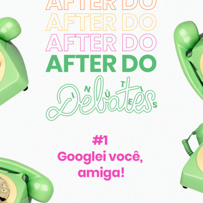 #1 - Googlei Você, Amiga! - After do Debates