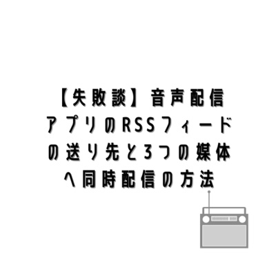 【失敗談】音声配信アプリのRSSフィードの送り先と3つの媒体へ同時配信の方法