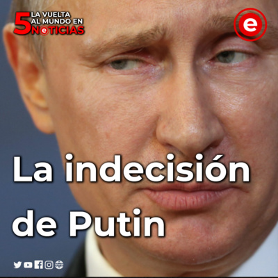 La indecisión de Putin: La Vuelta Al Mundo En 5 Noticias