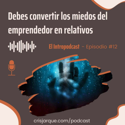 Episodio #12 | Para superar los miedos del emprendedor debes convertirlos en miedos relativos.