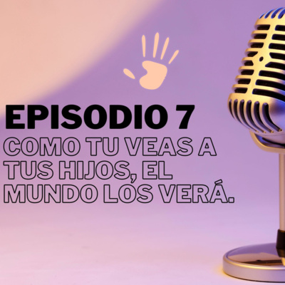 #7 - Como tu veas a tus hijos, el mundo los verá