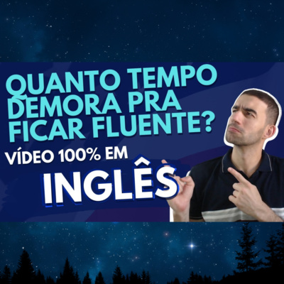 Quanto tempo demora pra ficar fluente? 100% em inglês