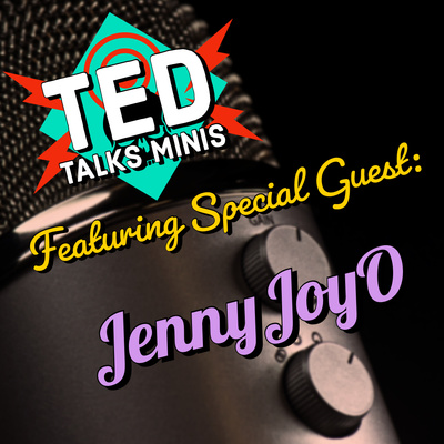 TED TALKS MINIS WITH: JennyJoyO! TED TALKS MINIS WITH: JennyJoyO!