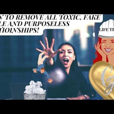 LIFE TIP #19 LEARN TO REMOVE ALL TOXIC, FAKE PEOPLE AND PURPOSELESS RELATIONSHIPS FROM YOUR LIFE!