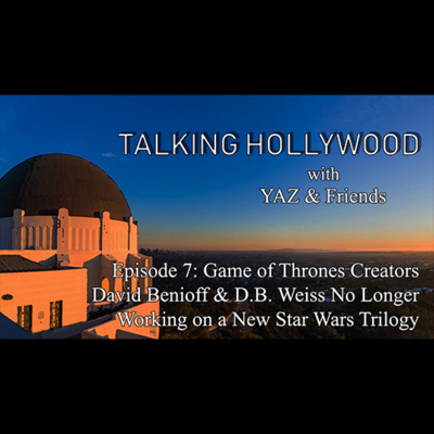 Talking Hollywood with YAZ & Friends - Episode 7 - Game of Thrones Creators David Benioff & D.B. Weiss No Longer Working on a New Star Wars Trilogy