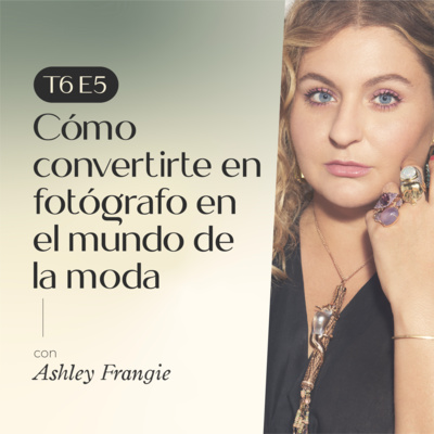 E5. T6: Cómo convertirte en fotógrafo en el mundo de la moda (e ir más allá) con Ashley Frangie