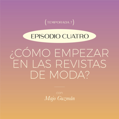 E4. T7: ¿Cómo empezar en las revistas de moda? con Majo Guzmán