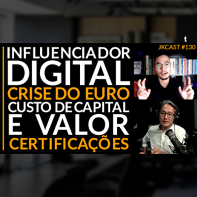 JK Cast #130 - Influenciador Digital, Crise do Euro, Estrutura de Capital e Valor, Certificações