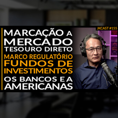 JK Cast #155 - Os Bancos e a Americanas, Regulação dos Fundos, Marcação a Mercado Tesouro Direto
