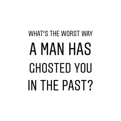 WHAT IS THE WORST WAY A MAN HAS GHOSTED YOU IN THE PAST?