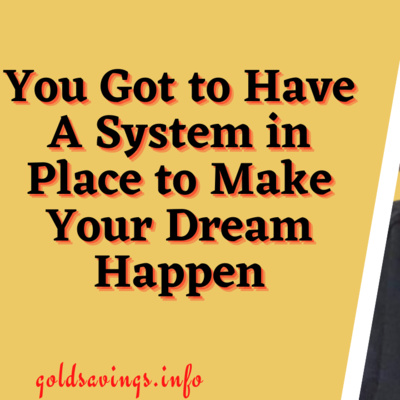 You Got to Have A System in Place to Make Your Dream Happen