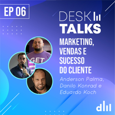 Marketing, Vendas & Sucesso do Cliente (part. Anderson Palma, Danilo Konrad e Eduardo Koch) | Desk Talks 006