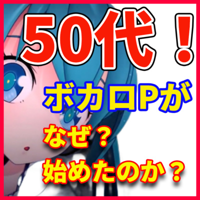 ボカロPが語る 「この年齢(50代)でボカロPを始めた理由が明かされる」