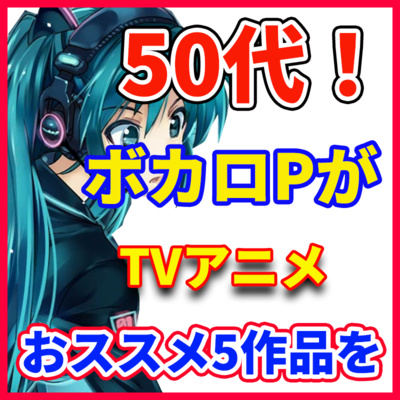 ボカロPが語る 「50代が観てるTVアニメおススメ5作品」