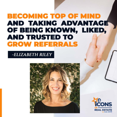 Becoming Top of Mind and Taking Advantage of Being Known, Liked, and Trusted to Grow Referrals with Elizabeth Riley - Episode 7