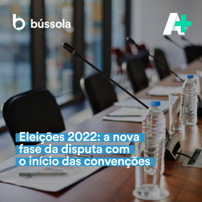 Podcast A+ I 112 - Eleições 2022: a nova fase da disputa com o início das convenções