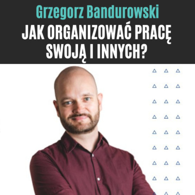 #4 Grzegorz Bandurowski - Jak organizować pracę swoją i innych?