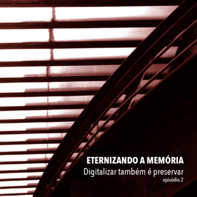 ETERNIZANDO A MEMÓRIA - episódio 2 - Digitalizar também é preservar