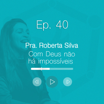 Ep. 40 | Pra. Roberta - Com Deus não há impossíveis