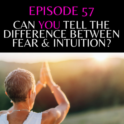 EPISODE 57 - CAN YOU TELL THE DIFFERENCE BETWEEN FEAR & INTUITION?
