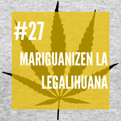 #27 - Mariguanizen la legalihuana