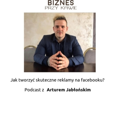 Biznes przy kawie - Jak tworzyć skuteczne reklamy na facebooku? Podcast z Arturem Jabłońskim