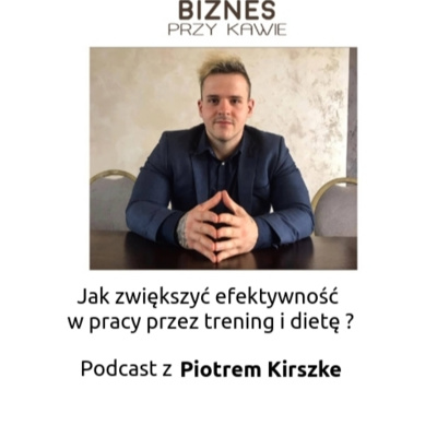 Biznes przy kawie - Jak zwiększyć efektywność w pracy poprzez trening i dietę ? - Podcast z Piotrem Kirszke