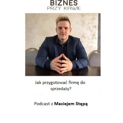 Biznes przy kawie - Jak przygotować firmę do sprzedaży - Podcast z Maciejem Stępą