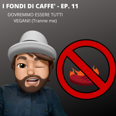 Dovremmo essere tutti vegani? Sì! Tranne me. - I Fondi di Caffè - ep. 11