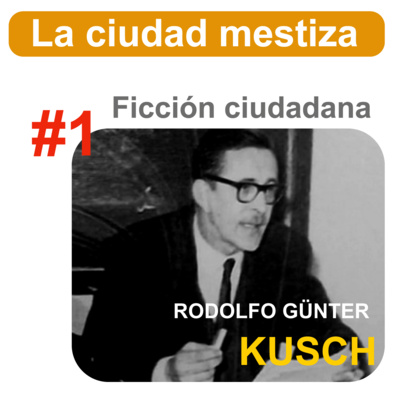 La ciudad mestiza - #1 - Ficción ciudadana - Rodolfo Kusch