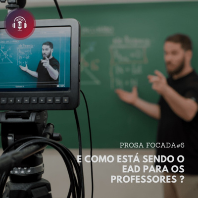 PROSA FOCADA #6 - E COMO ESTÁ SENDO O EAD PARA OS PROFESSORES ?