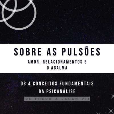 Os 4 Conceitos fundamentais da Psicanálise: de Freud a Lacan: Sobre as pulsões - Amor, relacionamentos e O Agalma (Parte 7)