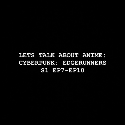 Let’s Talk about Anime: Cyberpunk: Edgerunners S1 EP7-EP10