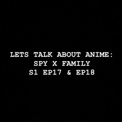 Let’s Talk about Anime: Spy x Family S1 EP17 & EP18
