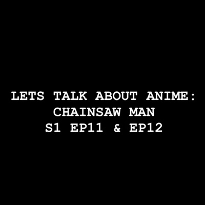 Let’s Talk about Anime: Chainsaw Man S1 EP11 & EP12