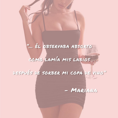 Mariana: "...él observaba absorto como lamia mis labios después de sorber mi copa de vino" Mariana: "...él observaba absorto como lamia mis labios después de sorber mi copa de vino"