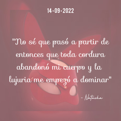 Natasha: "No sé que pasó a partir de entonces que toda cordura abandonó mi cuerpo y la lujuria me empezó a dominar" Parte 2/2 Natasha: "No sé que pasó a partir de entonces que toda cordura abandonó mi cuerpo y la lujuria me empezó a dominar" Parte 2/2