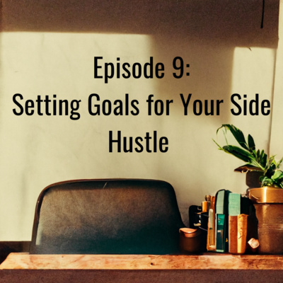 Episode 9: The Essentials Guide to Goal Setting for Your Side Hustle Episode 9: The Essentials Guide to Goal Setting for Your Side Hustle