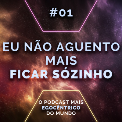 #01 Eu Não Aguento Mais Ficar Sozinho | O Podcast Mais Egocêntrico Do Mundo 