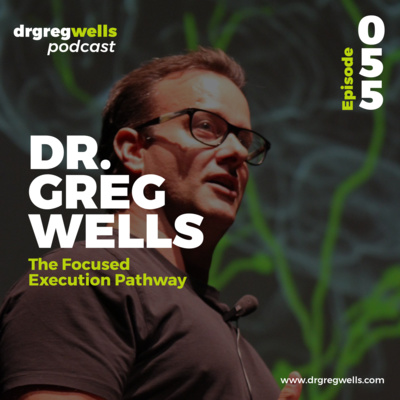 #55. Dr. Greg Wells on The Focused Execution Pathway